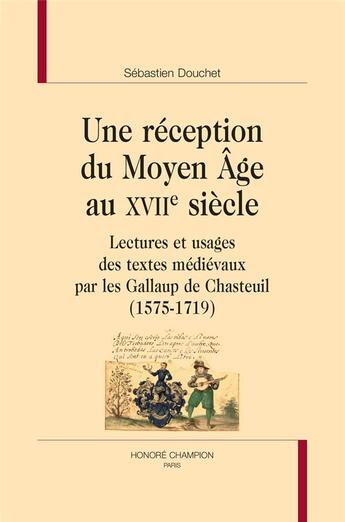 Couverture du livre « Une réception du Moyen Age au XVIIe siècle : lectures et usages des textes médiévaux par les Gallaup de Chasteuil (1575-1719) » de Sebastien Douchet aux éditions Honore Champion