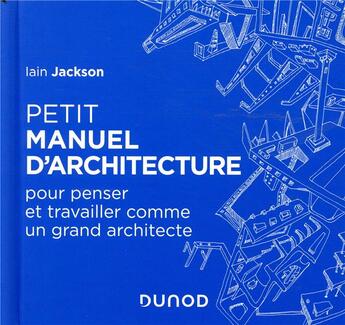 Couverture du livre « Petit manuel d'architecture ; pour penser et travailler comme un grand architecte » de Iain Jackson aux éditions Dunod