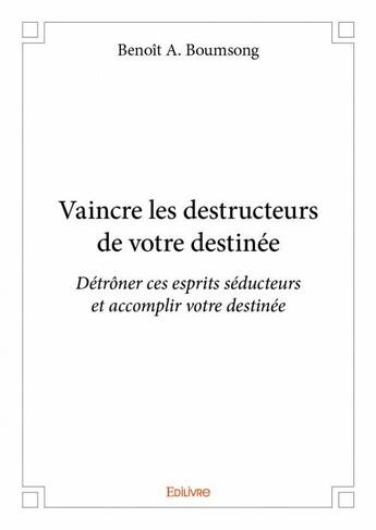 Couverture du livre « Vaincre les destructeurs de votre destinée ; détrôner ces esprits séducteurs et accomplir votre destinée » de Benoit A. Boumsong aux éditions Edilivre