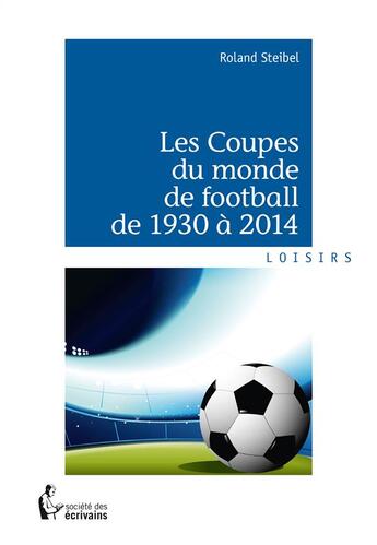 Couverture du livre « Les coupes du monde de football de 1930 à 2014 » de Roland Steibel aux éditions Societe Des Ecrivains