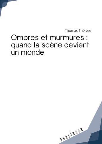 Couverture du livre « Ombres et murmures ; quand la scène devient un monde » de Thomas Therese aux éditions Publibook