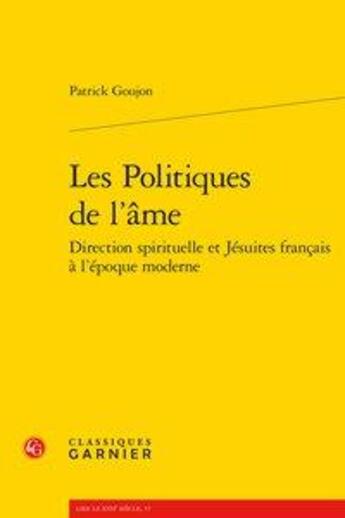 Couverture du livre « Les politiques de l'âme ; direction spirituelle et Jésuites français à l'époque moderne » de Patrick Goujon aux éditions Classiques Garnier