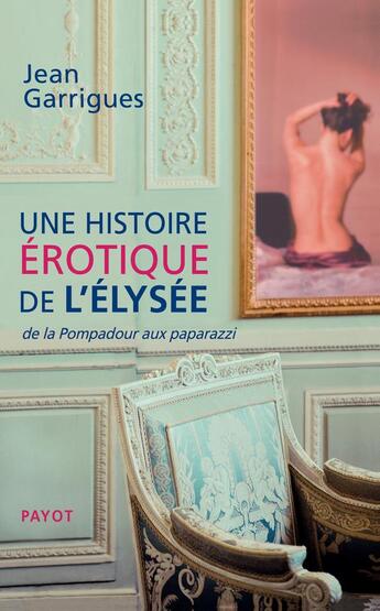 Couverture du livre « Une histoire érotique de l'Elysée ; de la Pompadour aux paparazzi » de Jean Garrigues aux éditions Payot