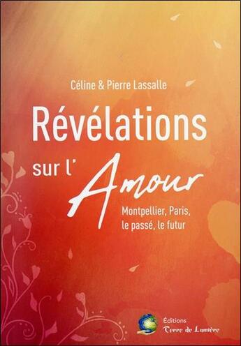 Couverture du livre « Révélations sur l'amour ; Montpellier, Paris, le passé, le futur » de Pierre Lassalle et Celine Lassalle aux éditions Terre De Lumiere