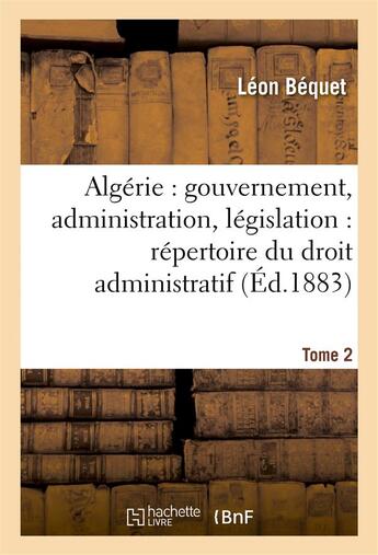 Couverture du livre « Algerie : gouvernement, administration, legislation : repertoire du droit administratif. tome 2 » de Bequet Leon aux éditions Hachette Bnf