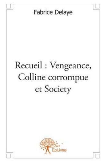 Couverture du livre « Recueil : vengeance, colline corrompue et society » de Fabrice Delaye aux éditions Edilivre