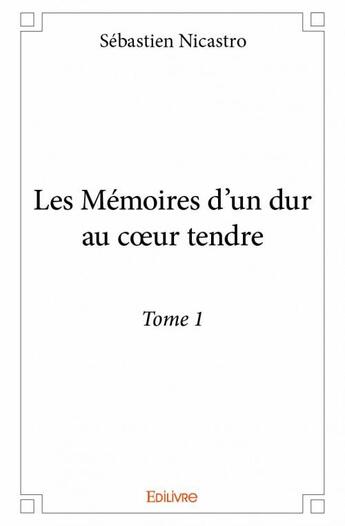 Couverture du livre « Les mémoires d'un dur au coeur tendre t.1 » de Sebastien Nicastro aux éditions Edilivre