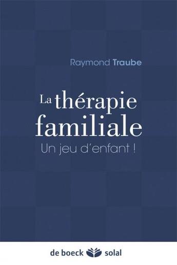 Couverture du livre « La thérapie familiale ; un jeu d'enfant ! » de Raymond Traube aux éditions Solal