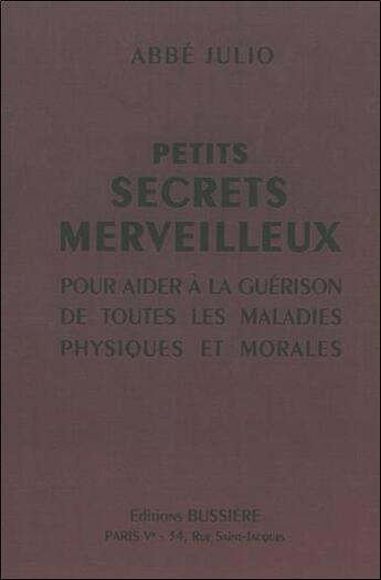 Couverture du livre « Petits secrets merveilleux ; pour aider à la guérison de toutes les maladies physiques et morales » de Abbe Julio aux éditions Bussiere