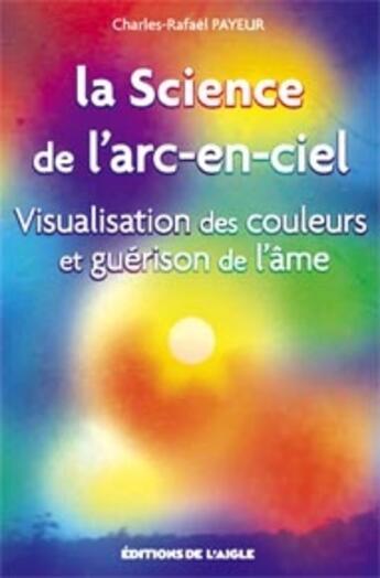 Couverture du livre « La science de l'arc-en-ciel ; visualisation des couleurs et guérison de l'âme » de Payeur Charles-Rafae aux éditions L'aigle