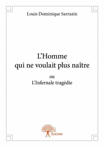 Couverture du livre « L'homme qui ne voulait plus naître ou l'infernale tragédie » de Louis Dominique Sarrazin aux éditions Edilivre