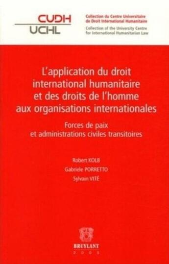 Couverture du livre « L'application du droit international humanitaire et des droits de l'homme aux organisations internationales ; forces de paix et administrations civiles transitoires » de Robert Kolb et Gabriele Porreto et Sylvain Vite aux éditions Bruylant