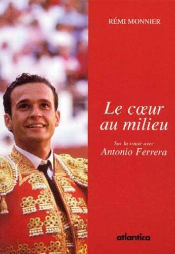 Couverture du livre « Le coeur au milieu ; sur la route avec Antonio Ferrera (édition 2011) » de Remi Monnier aux éditions Atlantica