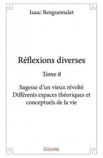 Couverture du livre « Réflexions diverses t.8 ; sagesse d'un vieux révolté ; différents espaces théoriques et conceptuels de la vie » de Isaac Benguemalet aux éditions Edilivre