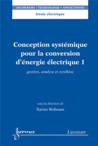 Couverture du livre « Conception systémique pour la conversion d'énergie électrique 1 : Gestion, analyse et synthèse » de Xavier Roboam aux éditions Hermes Science Publications