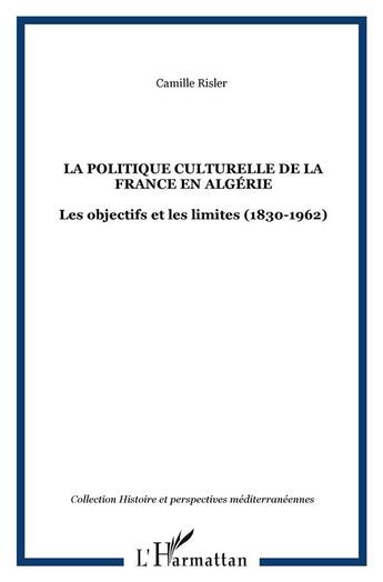 Couverture du livre « La politique culturelle de la France en Algérie : Les objectifs et les limites (1830-1962) » de Camille Risler aux éditions L'harmattan