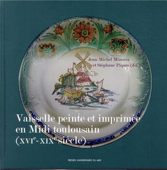 Couverture du livre « La vaisselle peinte et imprimée en midi toulousain (XVIe-XIXe siècle) » de Jean-Michel Minovez et Stephane Piques aux éditions Pu Du Midi