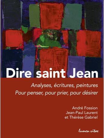 Couverture du livre « Dire Saint Jean ; analyses, écritures, peintures ; pour penser, pour prier, pour désirer » de Andre Fossion et Jean-Paul Laurent et Therese Gabriel aux éditions Lumen Vitae