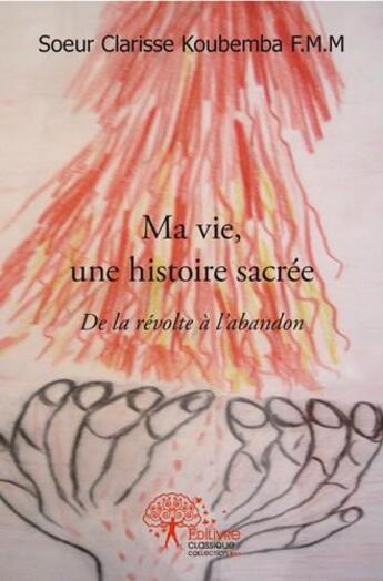 Couverture du livre « Ma vie, une histoire sacree - de la revolte a l abandon » de Soeur Clarisse Koube aux éditions Edilivre