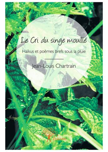 Couverture du livre « Le cri du singe mouille - haikus et poemes brefs sous la pluie » de Jean-Louis Chartrain aux éditions Editions Edilivre