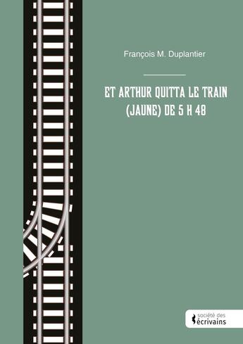 Couverture du livre « Et Arthur quitta le train (jaune) de 5 h 48 » de Francois M. Duplantier aux éditions Societe Des Ecrivains