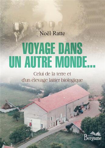 Couverture du livre « Voyage dans un autre monde... celui de la terre et d'un élevage laitier biologique » de Noel Ratte aux éditions Bergame