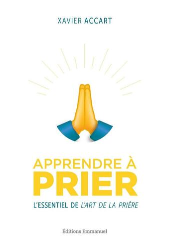 Couverture du livre « Apprendre à prier : L'essentiel de L'Art de la prière » de Xavier Accart aux éditions Emmanuel