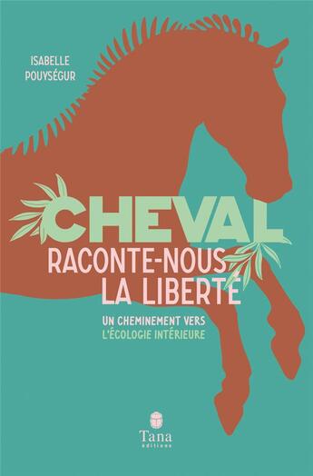 Couverture du livre « Cheval, raconte-nous la liberté ; un cheminement vers l'écologie intérieure » de Isabelle Pouysegur aux éditions Tana