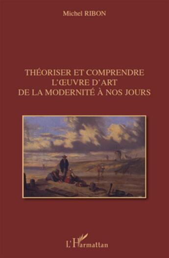 Couverture du livre « Théoriser et comprendre l'oeuvre d'art de la modernité à nos jours » de Michel Ribon aux éditions L'harmattan