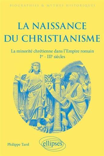 Couverture du livre « La naissance du christianisme : La minorité chrétienne dans l'Empire romain, Ier - IIIe siècles » de Philippe Tarel aux éditions Ellipses