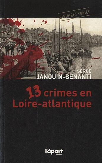 Couverture du livre « 13 crimes en Loire-Atlantique » de Serge Janouin-Benanti aux éditions L'a Part Buissonniere