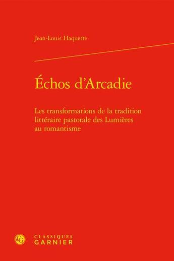 Couverture du livre « Échos d'Arcadie : les transformations de la tradition littéraire pastorale des Lumières au romantisme » de Jean-Louis Haquette aux éditions Classiques Garnier