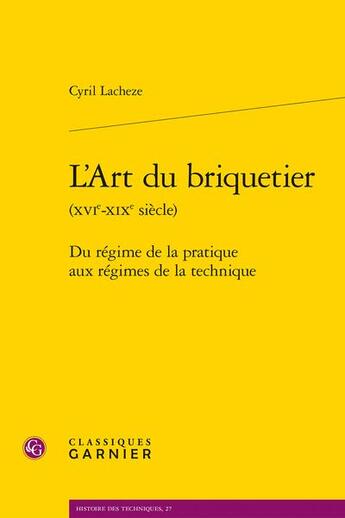 Couverture du livre « L'art du briquetier (XVIe-XIXe siècle) : du régime de la pratique aux régimes de la technique » de Cyril Lacheze aux éditions Classiques Garnier