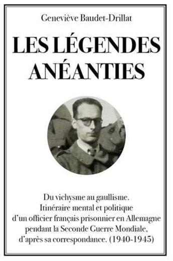 Couverture du livre « Les légendes anéanties ; du vichysme au gaullisme, itinéraire mental et politique d'un officier français prisonnier en Allemagne pendant la Seconde Guerre mondiale, d'après sa correspondance (1940-1945) » de Genevieve Baudet-Drillat aux éditions Publishroom Factory