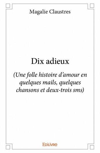 Couverture du livre « Dix adieux ; (une folle histoire d'amour en quelques mails, quelques chansons et deux-trois sms) » de Magalie Claustres aux éditions Edilivre