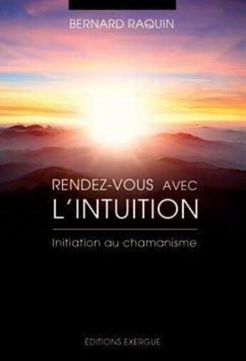 Couverture du livre « Rendez-vous avec l'intuition ; initiation au chamanisme » de Bernard Raquin aux éditions Exergue