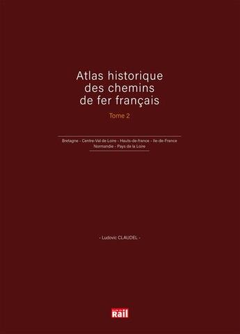 Couverture du livre « Atlas historique des chemins de fer francais t.2 ; Bretagne, Centre-Val de Loire, Hauts-de-france, Ile-de-France, Normandie, Pays de la Loire » de Ludovic Claudel aux éditions La Vie Du Rail