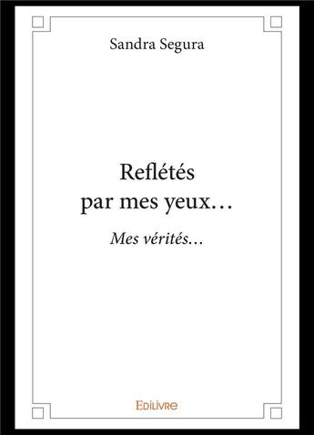 Couverture du livre « Refletes par mes yeux - mes verites... » de Sandra Segura aux éditions Edilivre