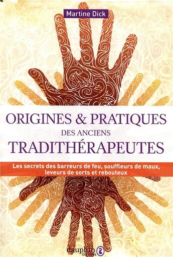 Couverture du livre « Origines et pratiques d'aujourd'hui des anciens tradithérapeutes ; les secrets des barreurs de feu, souffleurs de maux, leveurs de sorts et rebouteux » de Martine Dick aux éditions Dauphin