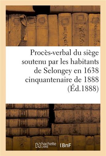 Couverture du livre « Proces-verbal du siege soutenu par les habitants de selongey en 1638 cinquantenaire de 1888 » de Impr. De Jacquot Et aux éditions Hachette Bnf