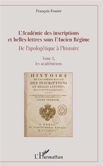 Couverture du livre « L'académie des inscriptions et belles-lettres sous l'Ancien Régime ; de l'apologétique à l'histoire t.2 ; les académiciens » de François Fossier aux éditions L'harmattan