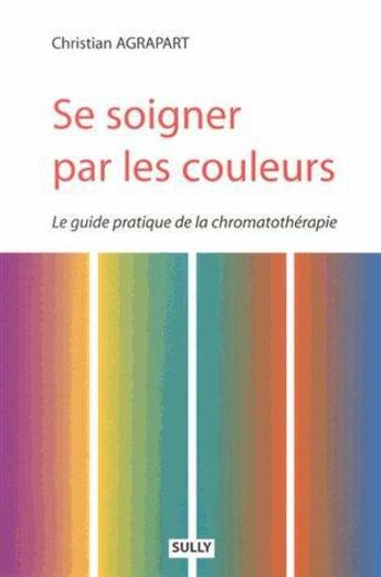 Couverture du livre « Se soigner par les couleurs ; le guide pratique de la chromothérapie » de Christian Agrapart aux éditions Sully