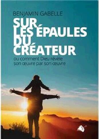 Couverture du livre « Sur les épaules du créateur : ou comment Dieu révèle son oeuvre par son oeuvre » de Benjamin Gabelle aux éditions Viens Et Vois