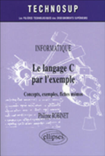 Couverture du livre « Le langage c par l'exemple - concepts, exemples, fiches memos - informatique - niveau a » de Philippe Robinet aux éditions Ellipses