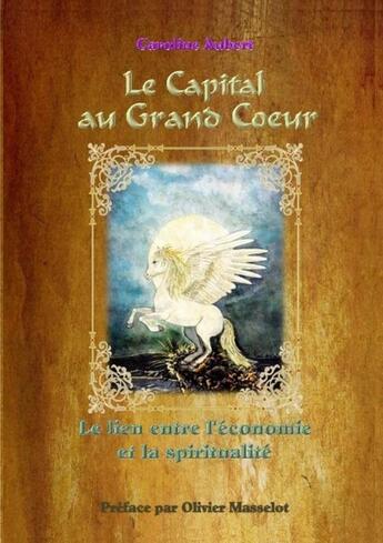 Couverture du livre « Le Capital au Grand Coeur - Le lien entre l'économie et la spiritualité » de Caroline Aubert aux éditions Lulu