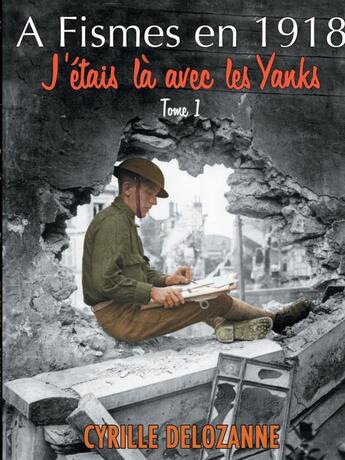 Couverture du livre « A Fismes en 1918, j'étais là avec les Yanks : Tome 1 » de Cyrille Delozanne aux éditions Lulu