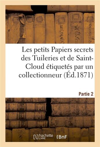 Couverture du livre « Les petits papiers secrets des tuileries et de saint-cloud etiquetes par un collectionneur. partie 2 » de  aux éditions Hachette Bnf