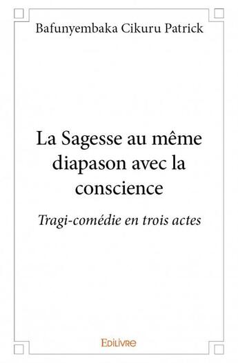 Couverture du livre « La sagesse au même diapason avec la conscience ; tragi-comédie en trois actes » de Patrick Bafunyembaka Cikuru aux éditions Edilivre