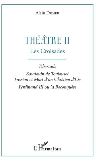 Couverture du livre « Théâtre II, les croisades ; tiberiade, Baudouin de Toulouse, passion et mort d'un chrétien d'Oc, Ferdinand III ou la reconquête » de Alain Didier aux éditions L'harmattan