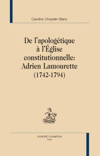 Couverture du livre « De l'apologétique à l'église constitutionnelle : Adrien Lamourette (1742-1794) » de Caroline Chopelin-Blanc aux éditions Honore Champion